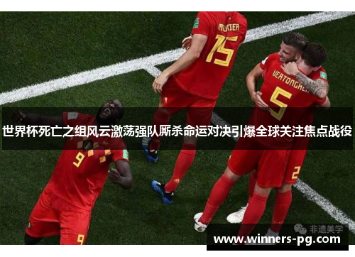 世界杯死亡之组风云激荡强队厮杀命运对决引爆全球关注焦点战役