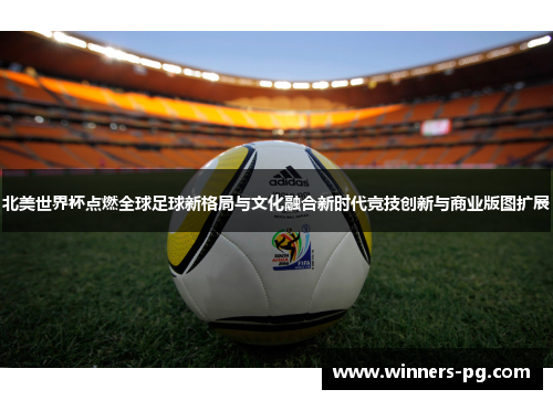 北美世界杯点燃全球足球新格局与文化融合新时代竞技创新与商业版图扩展