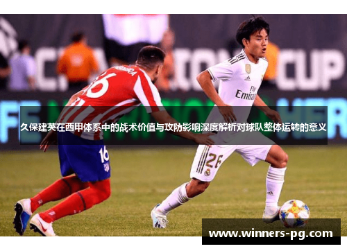 久保建英在西甲体系中的战术价值与攻防影响深度解析对球队整体运转的意义
