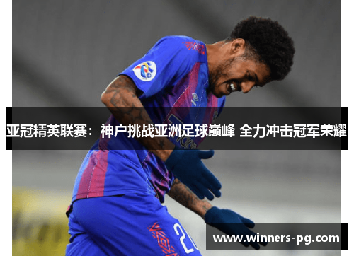 亚冠精英联赛:神户挑战亚洲足球巅峰 全力冲击冠军荣耀 亚冠精英联赛:神户挑战亚洲足球巅峰 全力冲击冠军荣耀
