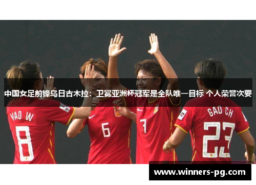 中国女足前锋乌日古木拉：卫冕亚洲杯冠军是全队唯一目标 个人荣誉次要