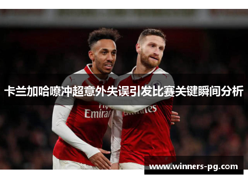 卡兰加哈嘹冲超意外失误引发比赛关键瞬间分析 卡兰加哈嘹冲超意外失误引发比赛关键瞬间分析