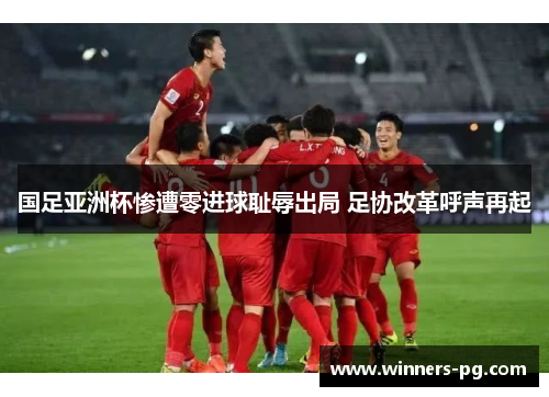 国足亚洲杯惨遭零进球耻辱出局 足协改革呼声再起