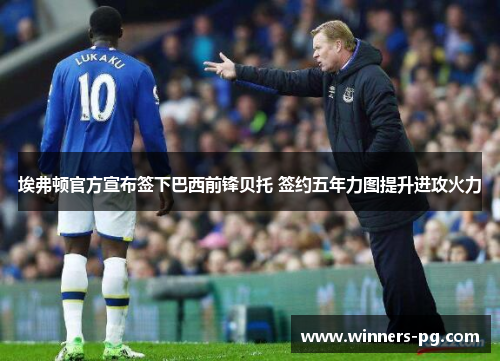 埃弗顿官方宣布签下巴西前锋贝托 签约五年力图提升进攻火力 埃弗顿官方宣布签下巴西前锋贝托 签约五年力图提升进攻火力