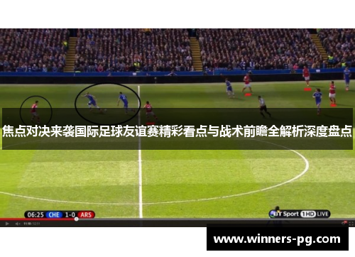 焦点对决来袭国际足球友谊赛精彩看点与战术前瞻全解析深度盘点