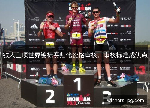 铁人三项世界锦标赛归化资格审核,审核标准成焦点 铁人三项世界锦标赛归化资格审核,审核标准成焦点