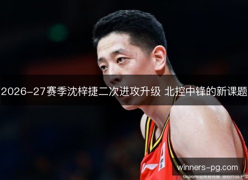 2026-27赛季沈梓捷二次进攻升级 北控中锋的新课题 2026-27赛季沈梓捷二次进攻升级 北控中锋的新课题