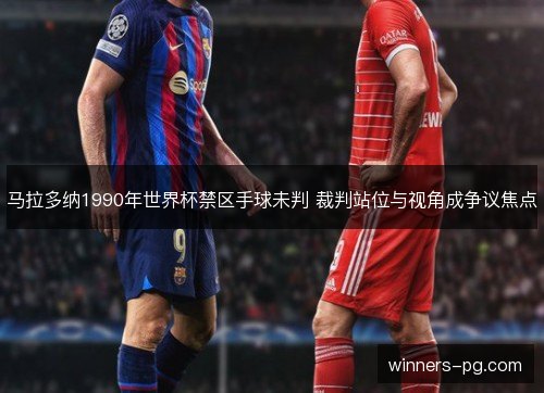 马拉多纳1990年世界杯禁区手球未判 裁判站位与视角成争议焦点